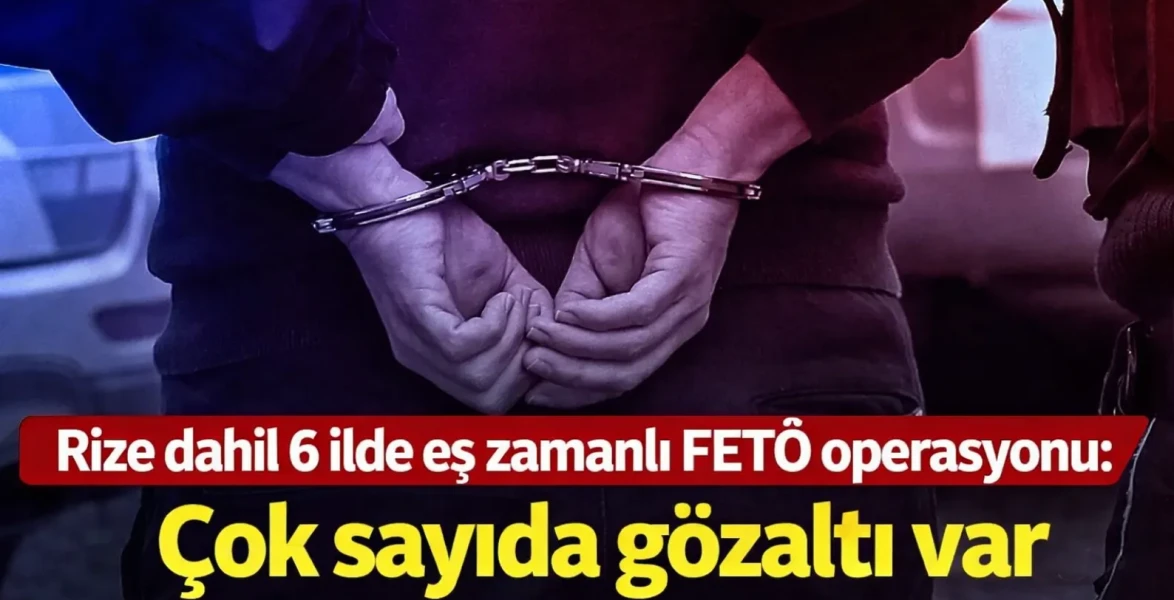 Rize dahil 6 ilde eş zamanlı FETÖ operasyonu: Çok sayıda gözaltı var