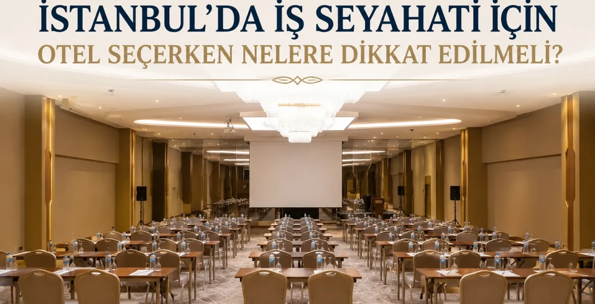 İstanbul'da İş Seyahati İçin Otel Seçerken Nelere Dikkat Edilmeli?