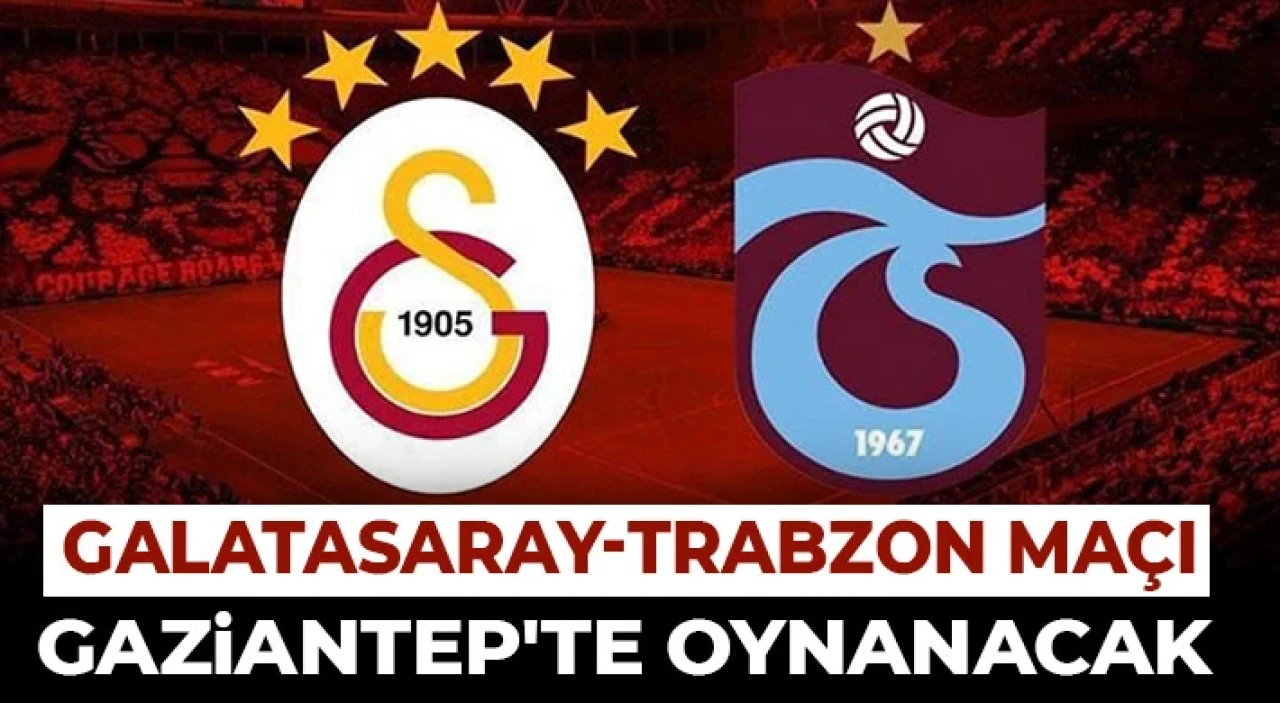 Galatasaray-Trabzonspor Maçı Gaziantep’te Oynanacak