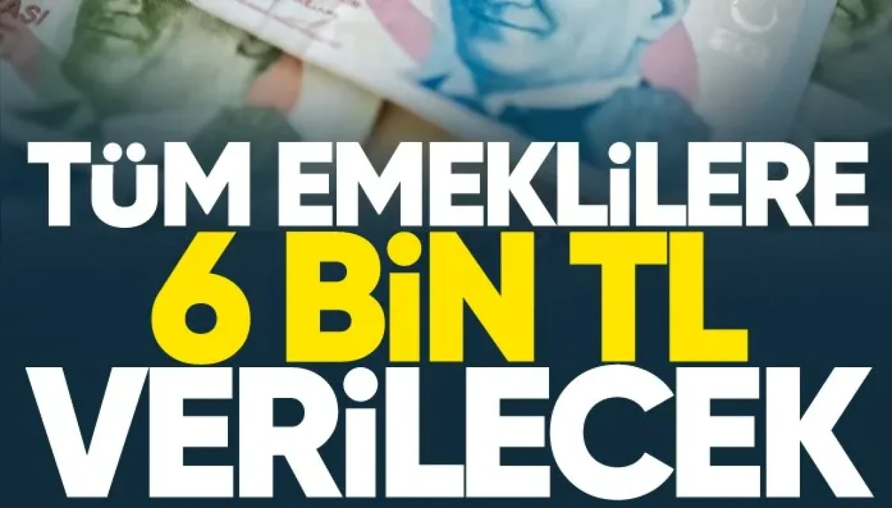 Tüm emeklilere 6 bin TL verilecek!