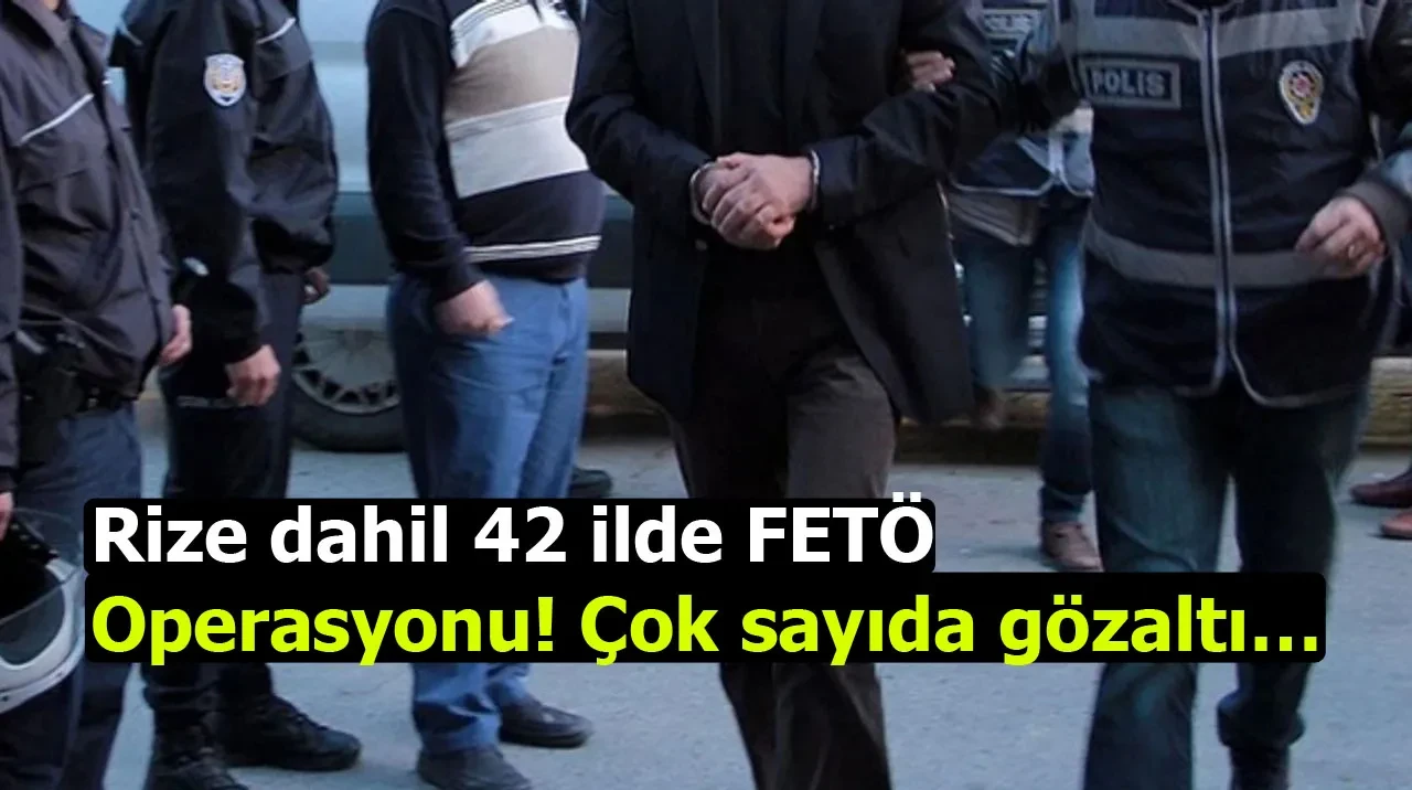 Rize dahil 42 ilde FETÖ operasyonu! Çok sayıda gözaltı…