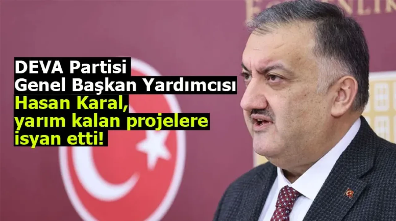 DEVA Partisi Genel Başkan Yardımcısı Hasan Karal, yarım kalan projelere isyan etti!
