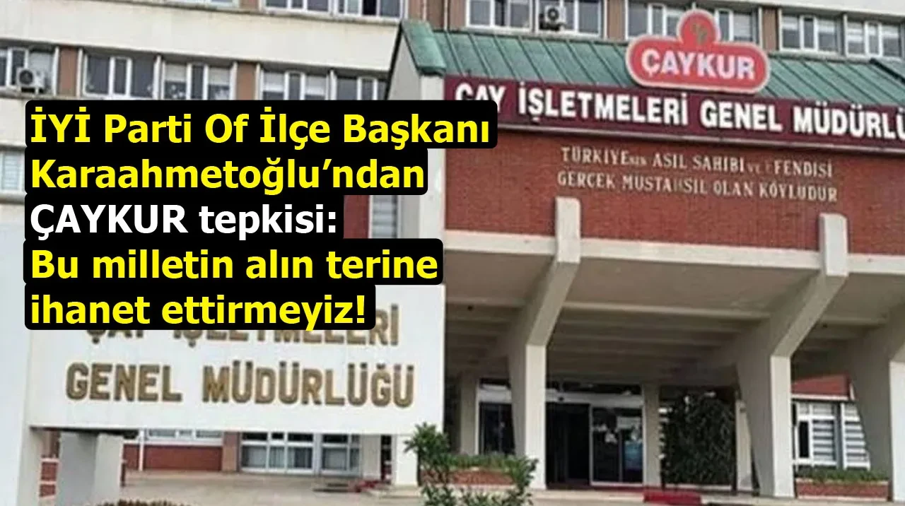 İYİ Parti Of İlçe Başkanı Karaahmetoğlu’ndan ÇAYKUR tepkisi: Bu milletin alın terine ihanet ettirmeyiz!