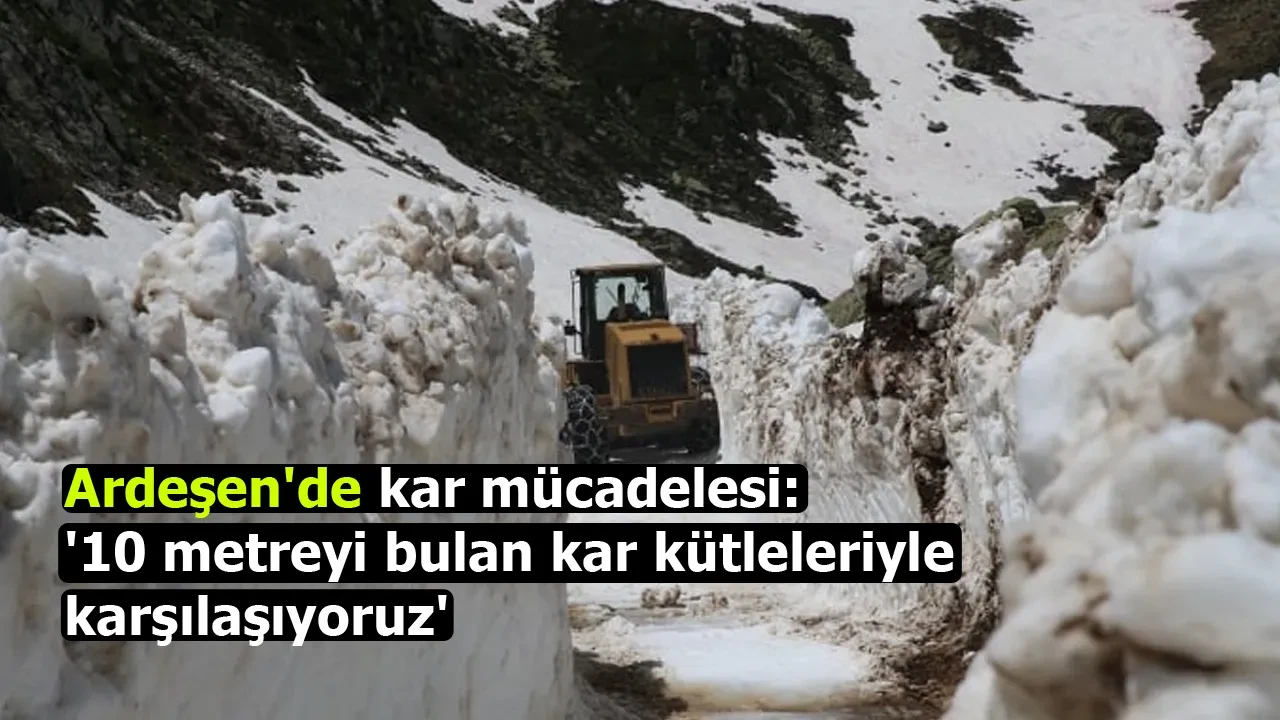 Ardeşen'de kar mücadelesi: '10 metreyi bulan kar kütleleriyle karşılaşıyoruz'