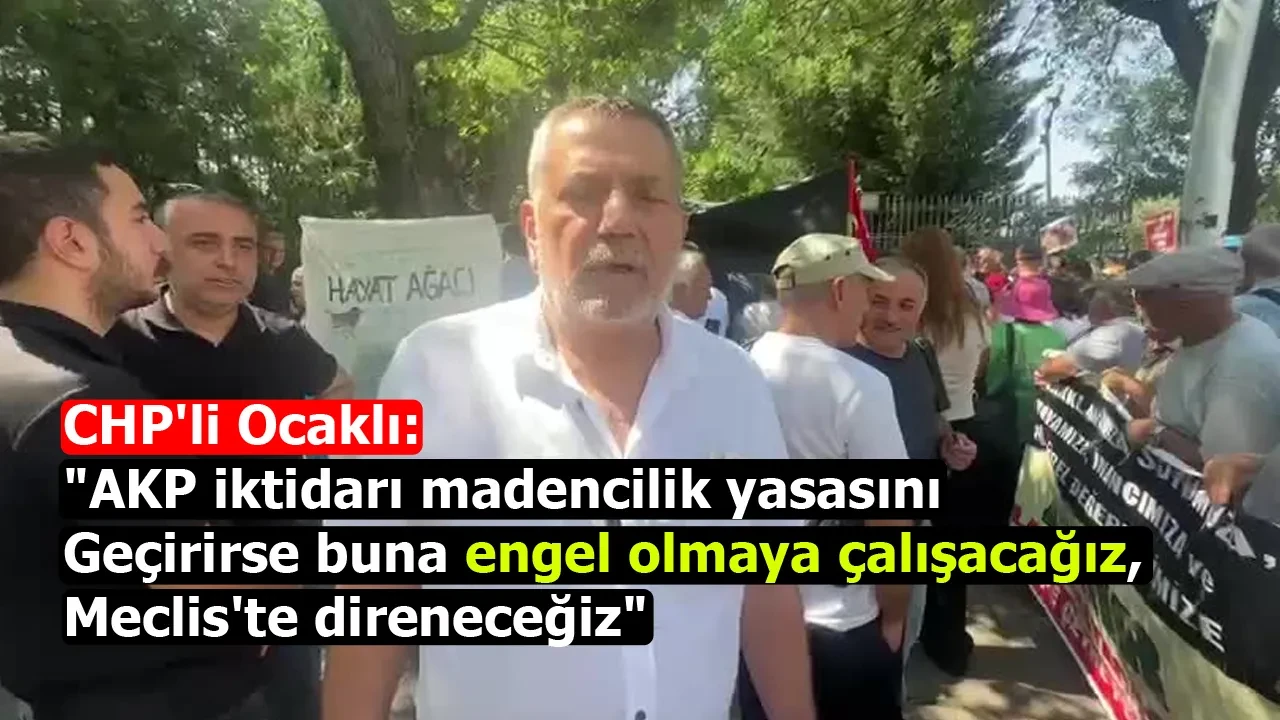 CHP'li Ocaklı: "AKP iktidarı madencilik yasasını geçirirse buna engel olmaya çalışacağız, Meclis'te direneceğiz"