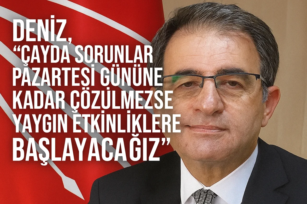 Deniz, “Çayda sorunlar pazartesi gününe kadar çözülmezse yaygın etkinliklere başlayacağız”