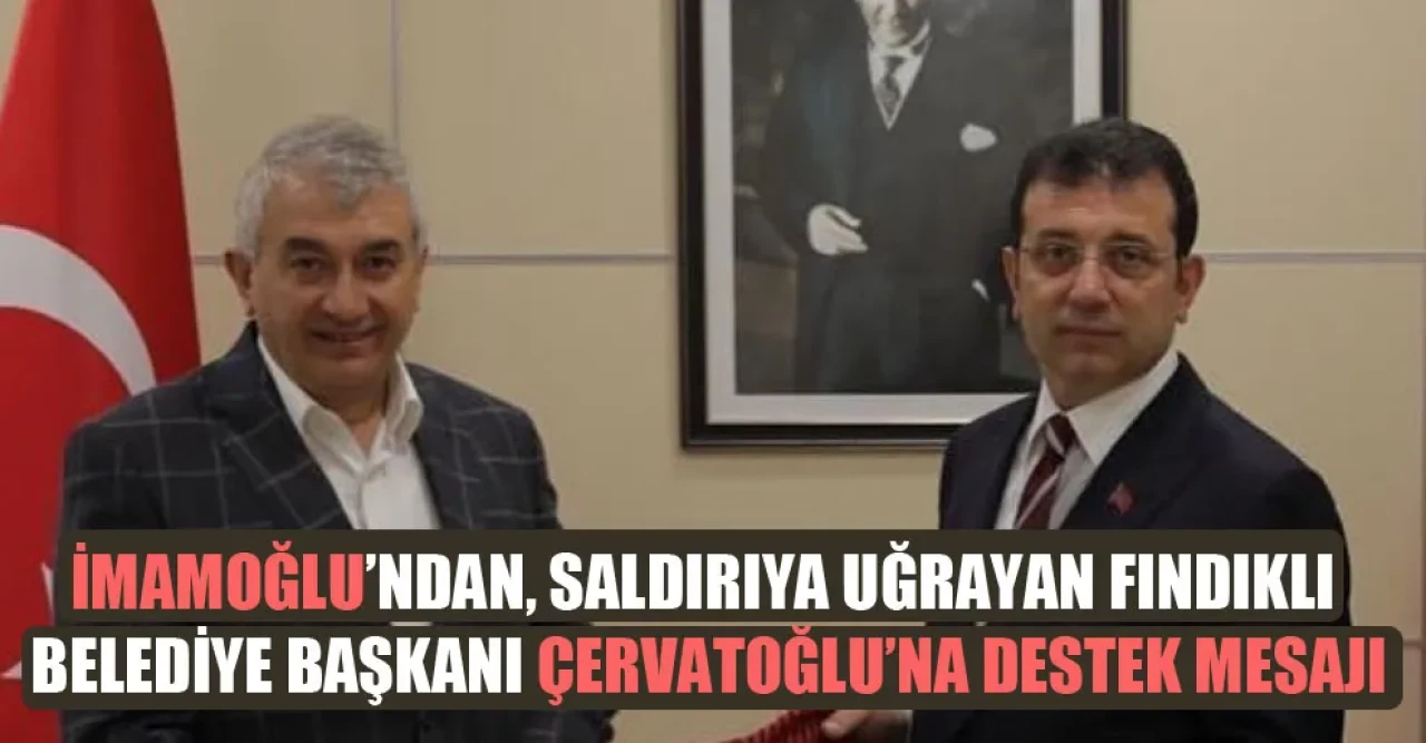 İmamoğlu’ndan, saldırıya uğrayan Fındıklı Belediye Başkanı Çervatoğlu’na destek mesajı