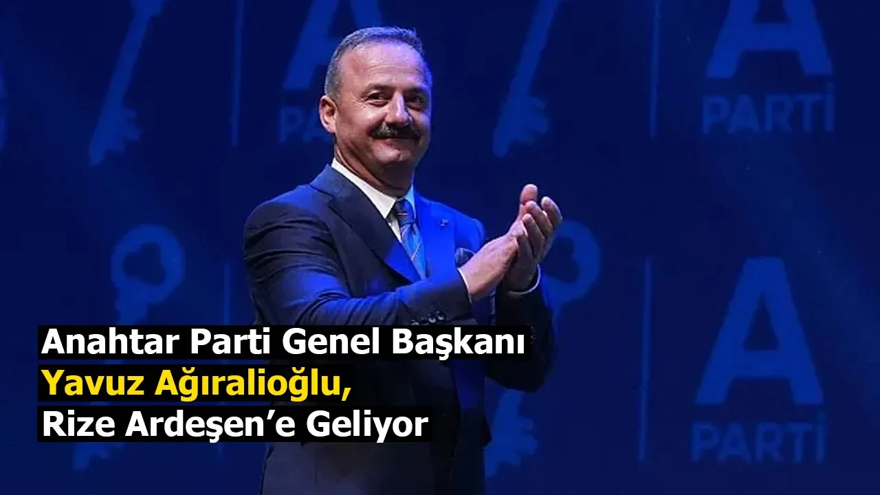 Anahtar Parti Genel Başkanı Yavuz Ağıralioğlu, Rize Ardeşen’e Geliyor