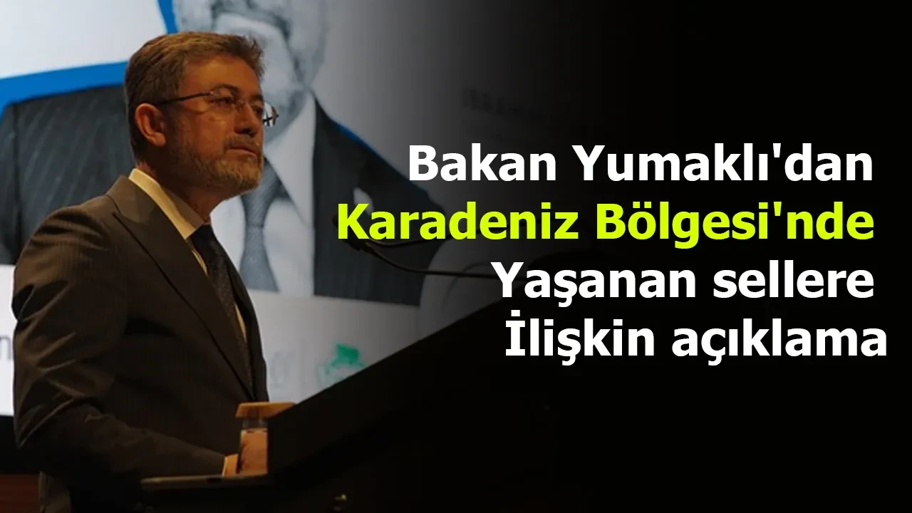 Bakan Yumaklı'dan Karadeniz Bölgesi'nde yaşanan sellere ilişkin açıklama