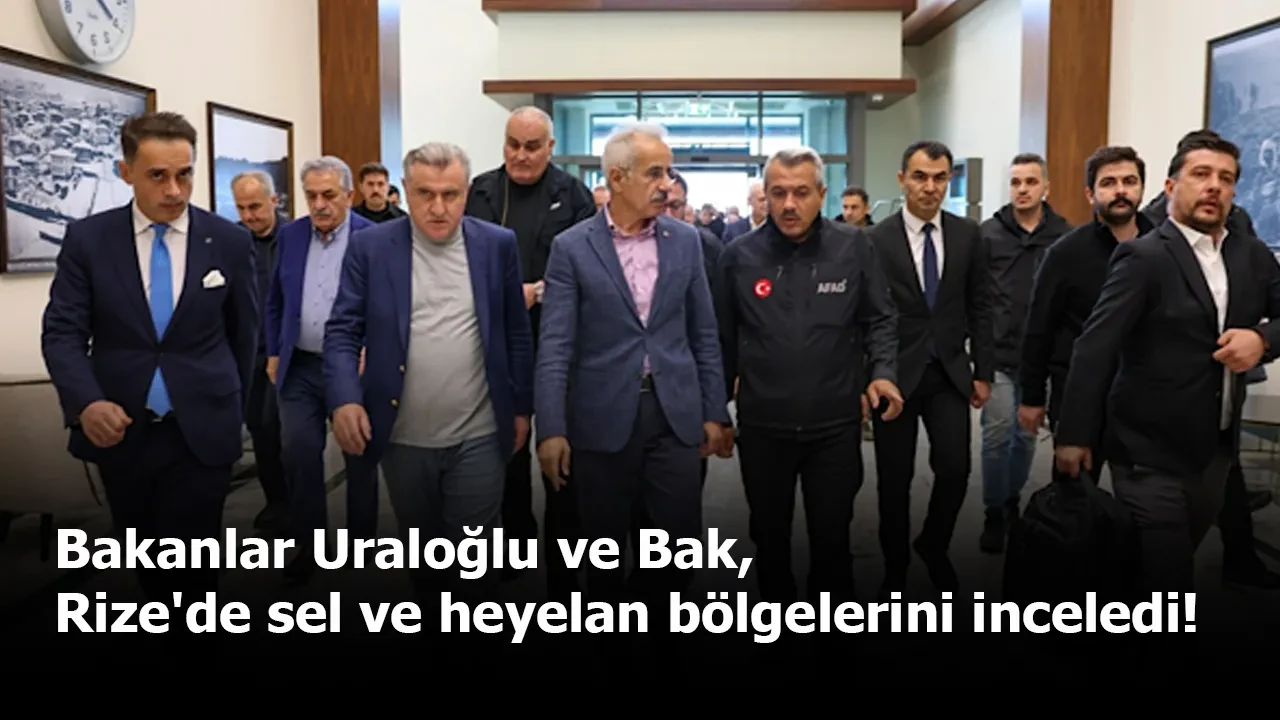 Bakanlar Uraloğlu ve Bak, Rize'de sel ve heyelan bölgelerini inceledi!