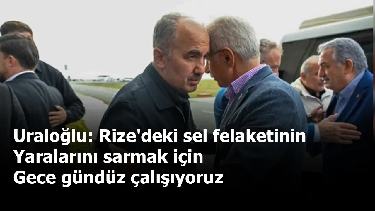 Uraloğlu: Rize'deki sel felaketinin yaralarını sarmak için gece gündüz çalışıyoruz