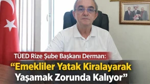 TÜED Rize Şube Başkanı Derman: “Emekliler Yatak Kiralayarak Yaşamak Zorunda Kalıyor”