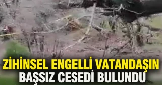 Zihinsel engelli vatandaşın başsız cesedi bulundu