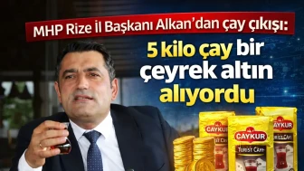 MHP Rize İl Başkanı Alkan’dan çay çıkışı: 5 kilo çay bir çeyrek altın alıyordu
