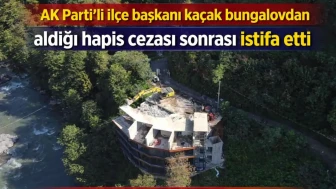AK Parti’li ilçe başkanı kaçak bungalovdan aldığı hapis cezası sonrası istifa etti