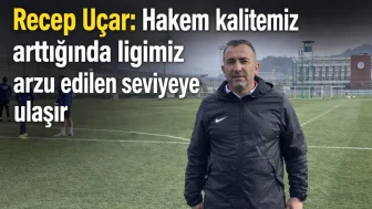 Recep Uçar: Hakem kalitemiz arttığında ligimiz arzu edilen seviyeye ulaşır