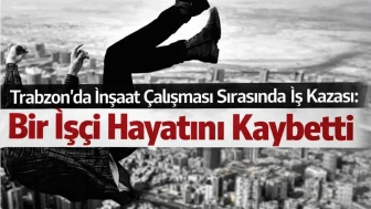 Trabzon’da İnşaat Çalışması Sırasında İş Kazası: Bir İşçi Hayatını Kaybetti