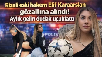 Rizeli eski hakem Elif Karaarslan gözaltına alındı! Aylık geliri dudak uçuklattı