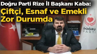 Doğru Parti Rize İl Başkanı Kaba: Çiftçi, Esnaf ve Emekli Zor Durumda