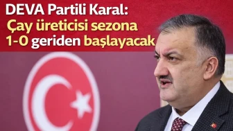 DEVA Partili Karal: Çay üreticisi sezona 1-0 geriden başlayacak