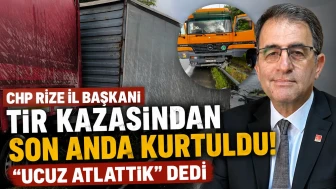 CHP Rize İl Başkanı TIR kazasından son anda kurtuldu: "Ucuz atlattık" dedi