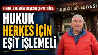 Fındıklı Belediye Başkanı Çervatoğlu: Hukuk Herkes İçin Eşit İşlemeli