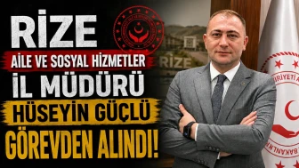 Rize Aile ve Sosyal Hizmetler İl Müdürü Hüseyin Güçlü görevden alındı