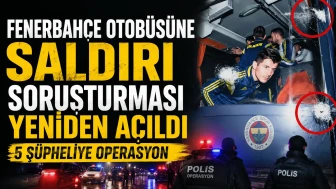 Fenerbahçe Otobüsüne Saldırı Soruşturması Yeniden Açıldı: 5 Şüpheliye Operasyon