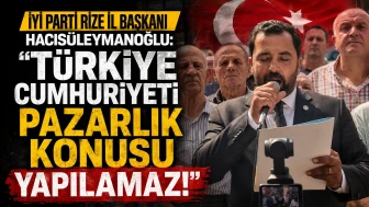 İYİ Parti Rize İl Başkanı Hacısüleymanoğlu: “Türkiye Cumhuriyeti Pazarlık Konusu Yapılamaz”