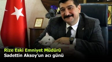 Rize Eski Emniyet Müdürü Sadettin Aksoy’un acı günü