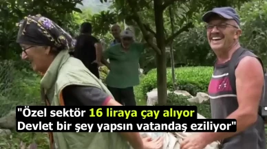 Özel sektör 16 liraya çay alıyor. Devlet bir şey yapsın vatandaş eziliyor