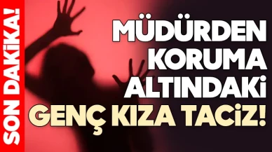 Skandal iddia: Müdürden koruma altındaki genç kıza taciz!