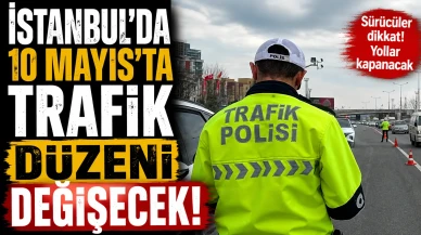 İstanbul’da 10 Mayıs’ta trafik düzeni değişecek