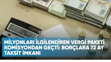 Milyonları ilgilendiren vergi paketi komisyondan geçti: Borçlara 72 ay taksit imkanı