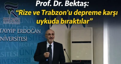 Prof. Dr. Bektaş: “Rize ve Trabzon'u depreme karşı uykuda bıraktılar”