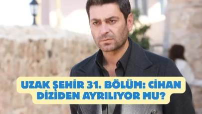 Uzak Şehir 31. Bölüm: Cihan Diziden Ayrılıyor Mu?
