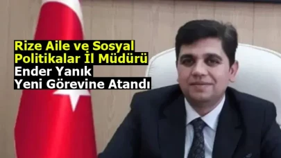 Rize Aile ve Sosyal Politikalar İl Müdürü Ender Yanık Yeni Görevine Atandı