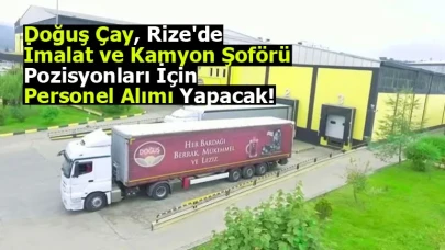 Doğuş Çay, Rize'de imalat ve kamyon şoförü pozisyonları için personel alımı yapacak!