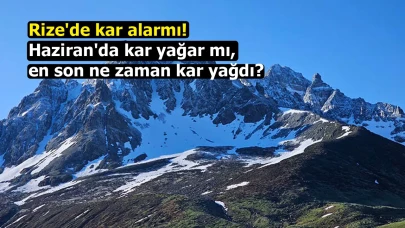 Rize'de kar alarmı! Haziran'da kar yağar mı, en son ne zaman kar yağdı?