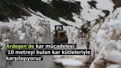Ardeşen'de kar mücadelesi: '10 metreyi bulan kar kütleleriyle karşılaşıyoruz'