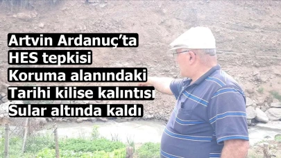 Artvin Ardanuç’ta HES tepkisi: Koruma alanındaki tarihi kilise kalıntısı sular altında kaldı
