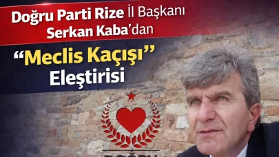 Doğru Parti Rize İl Başkanı Serkan Kaba’ dan “Meclis Kaçışı” Eleştirisi
