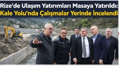 Rize’de Ulaşım Yatırımları Masaya Yatırıldı: Kale Yolu’nda Çalışmalar Yerinde İncelendi