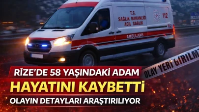Rize'de 58 yaşındaki adam hayatını kaybetti: Olayın detayları araştırılıyor