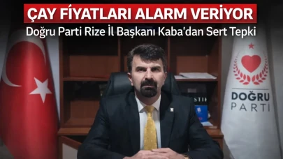 Çay Fiyatları Alarm Veriyor: Doğru Parti Rize İl Başkanı Kaba’dan Sert Tepki