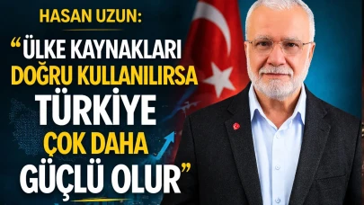 Hasan Uzun: “Ülke Kaynakları Doğru Kullanılırsa Türkiye Çok Daha Güçlü Olur”