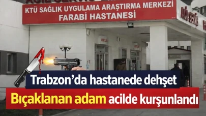Trabzon'da hastanede dehşet bıçaklanan adam acilde kurşunlandı