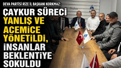 DEVA Partisi Rize İl Başkanı Korkmaz: ÇAYKUR süreci yanlış ve acemice yönetildi, insanlar beklentiye sokuldu