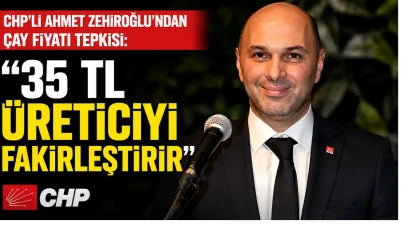 CHP’li Ahmet Zehiroğlu’ndan Çay Fiyatı Tepkisi: 35 TL Üreticiyi Fakirleştirir