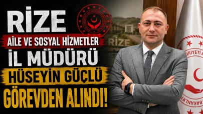 Rize Aile ve Sosyal Hizmetler İl Müdürü Hüseyin Güçlü görevden alındı